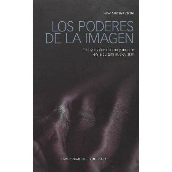 los poderes de la imagen ensayo sobre cuerpo y muerte en la cultura audivisual universidad iberoamericana pablo martinez zarate