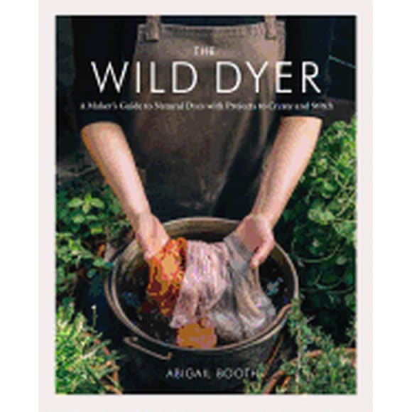 the wild dyer a maker s guide to natural dyes with projects to create and stitch learn how to fora princeton architectural press abigail booth